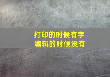 打印的时候有字 编辑的时候没有